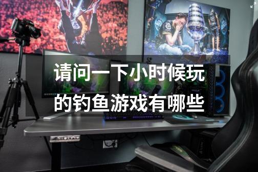 请问一下小时候玩的钓鱼游戏有哪些-第1张-游戏信息-龙启网