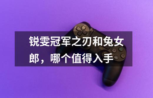 锐雯冠军之刃和兔女郎，哪个值得入手-第1张-游戏信息-龙启网