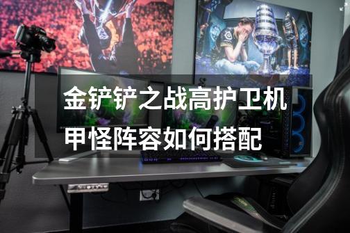 金铲铲之战高护卫机甲怪阵容如何搭配-第1张-游戏信息-龙启网