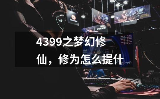 4399之梦幻修仙,修为怎么提什-第1张-游戏信息-龙启网