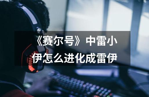 《赛尔号》中雷小伊怎么进化成雷伊-第1张-游戏信息-龙启网