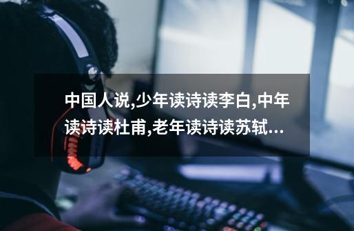 中国人说,少年读诗读李白,中年读诗读杜甫,老年读诗读苏轼,为什么-第1张-游戏信息-龙启网