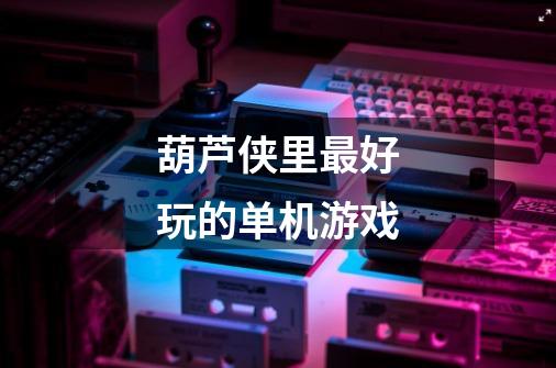 葫芦侠里最好玩的单机游戏-第1张-游戏信息-龙启网