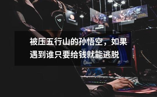 被压五行山的孙悟空,如果遇到谁只要给钱就能逃脱-第1张-游戏信息-龙启网
