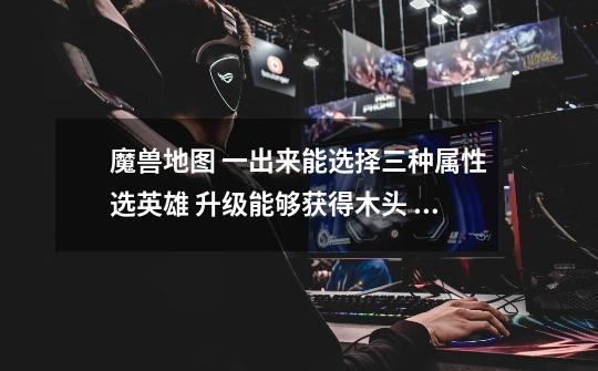 魔兽地图 一出来能选择三种属性选英雄 升级能够获得木头 木头能够转职 求地图-第1张-游戏信息-龙启网