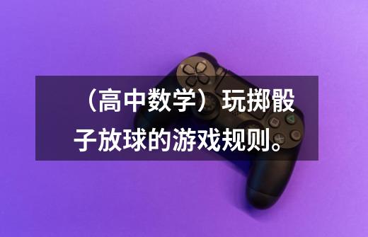 (高中数学)玩掷骰子放球的游戏规则。-第1张-游戏信息-龙启网