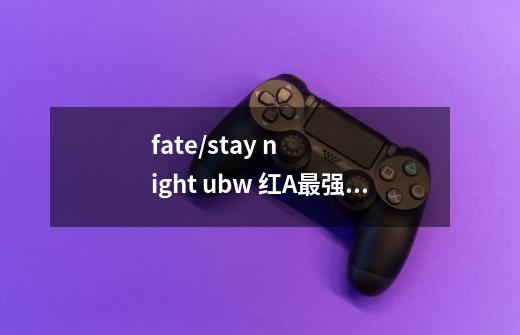 fate/stay night ubw 红A最强防御是甚麼-第1张-游戏信息-龙启网