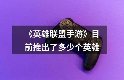 《英雄联盟手游》目前推出了多少个英雄-第1张-游戏信息-龙启网