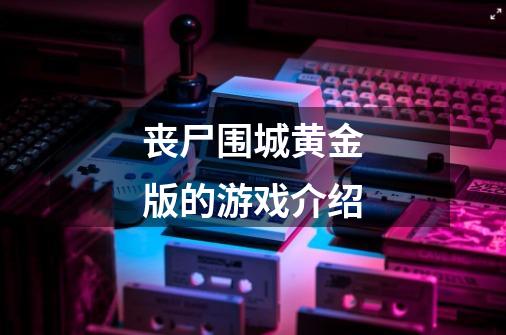 丧尸围城黄金版的游戏介绍-第1张-游戏信息-龙启网