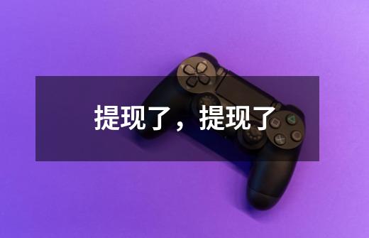 提现了,提现了-第1张-游戏信息-龙启网