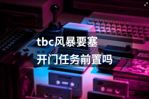 tbc风暴要塞开门任务前置吗-第1张-游戏信息-龙启网