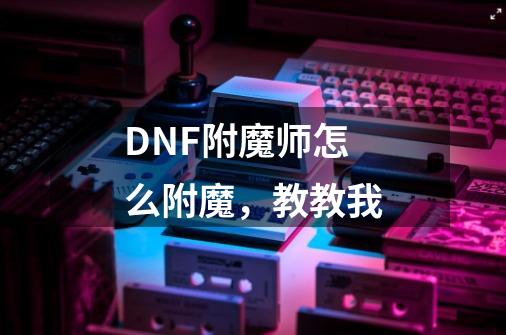 DNF附魔师怎么附魔,教教我-第1张-游戏信息-龙启网