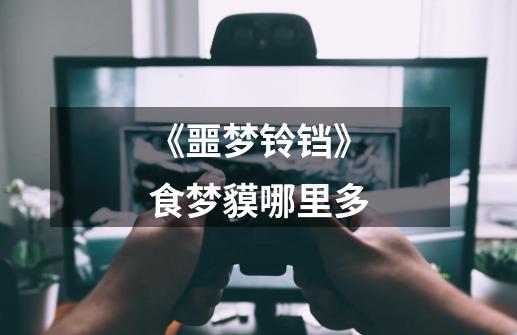 《噩梦铃铛》食梦貘哪里多-第1张-游戏信息-龙启网