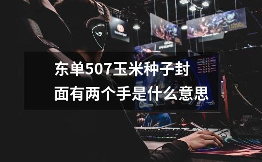 东单507玉米种子封面有两个手是什么意思-第1张-游戏信息-龙启网