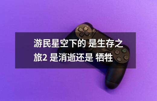 游民星空下的 是生存之旅2 是消逝还是 牺牲-第1张-游戏信息-龙启网