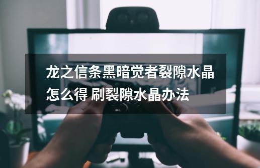龙之信条黑暗觉者裂隙水晶怎么得 刷裂隙水晶办法-第1张-游戏信息-龙启网