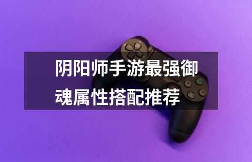 阴阳师手游最强御魂属性搭配推荐-第1张-游戏信息-龙启网
