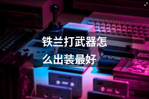 铁兰打武器怎么出装最好-第1张-游戏信息-龙启网