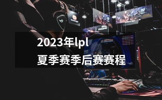 2023年lpl夏季赛季后赛赛程-第1张-游戏信息-龙启网