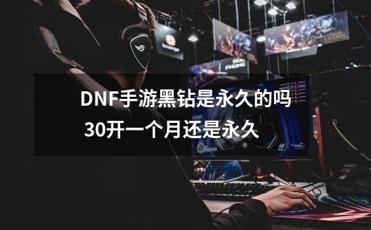 DNF手游黑钻是永久的吗 30开一个月还是永久-第1张-游戏信息-龙启网