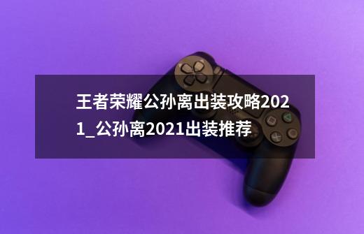 王者荣耀公孙离出装攻略2021_公孙离2021出装推荐-第1张-游戏信息-龙启网