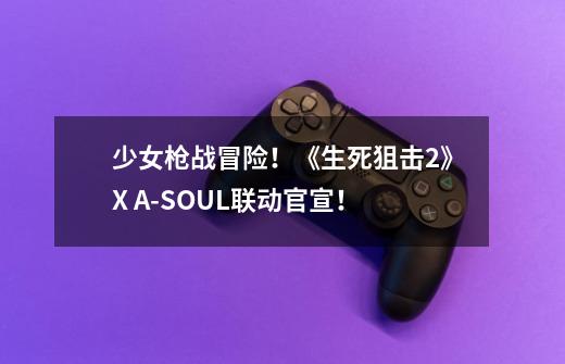 少女枪战冒险!《生死狙击2》X A-SOUL联动官宣!-第1张-游戏信息-龙启网
