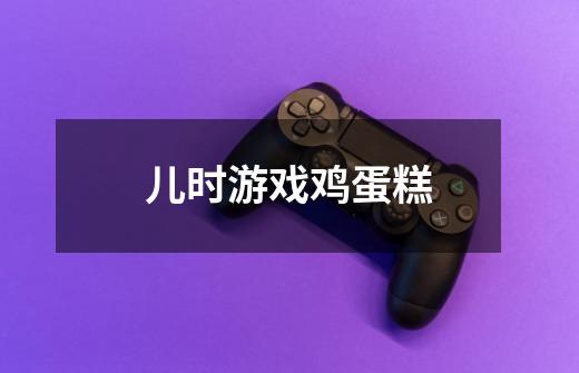 儿时游戏鸡蛋糕-第1张-游戏信息-龙启网