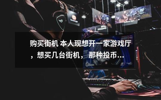 购买街机 本人现想开一家游戏厅，想买几台街机， 那种投币的，如格斗97 /2002 ，还有三国战纪等街机，想问-第1张-游戏信息-龙启网