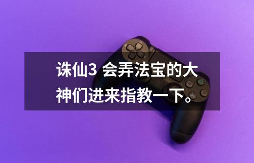 诛仙3 会弄法宝的大神们进来指教一下。-第1张-游戏信息-龙启网