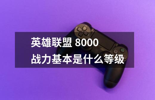 英雄联盟 8000战力基本是什么等级-第1张-游戏信息-龙启网
