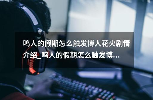 鸣人的假期怎么触发博人花火剧情介绍_鸣人的假期怎么触发博人花火剧情是什么-第1张-游戏信息-龙启网