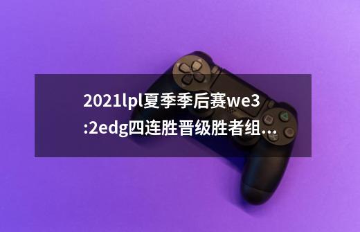 2021lpl夏季季后赛we3:2edg四连胜晋级胜者组决赛,如-第1张-游戏信息-龙启网