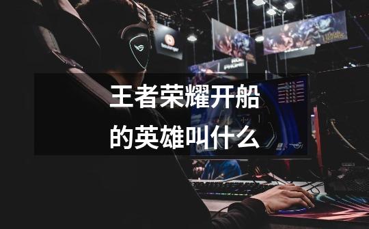 王者荣耀开船的英雄叫什么-第1张-游戏信息-龙启网