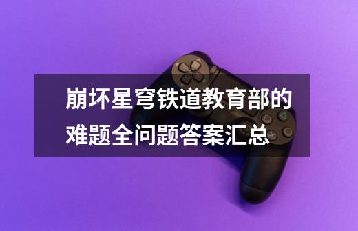 崩坏星穹铁道教育部的难题全问题答案汇总-第1张-游戏信息-龙启网