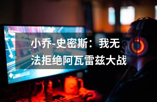 小乔-史密斯:我无法拒绝阿瓦雷兹大战-第1张-游戏信息-龙启网