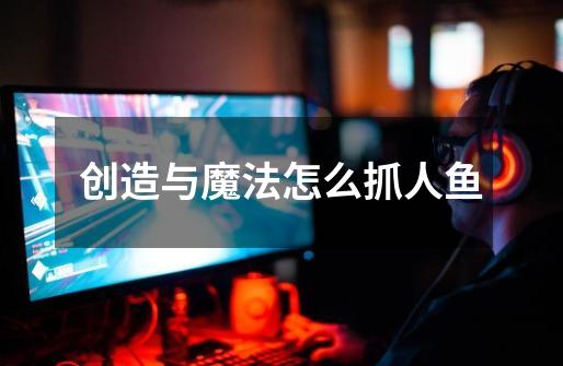 创造与魔法怎么抓人鱼-第1张-游戏信息-龙启网