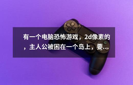 有一个电脑恐怖游戏，2d像素的，主人公被困在一个岛上，要解剧情，过一段时间，会有一个女鬼来抓你-第1张-游戏信息-龙启网