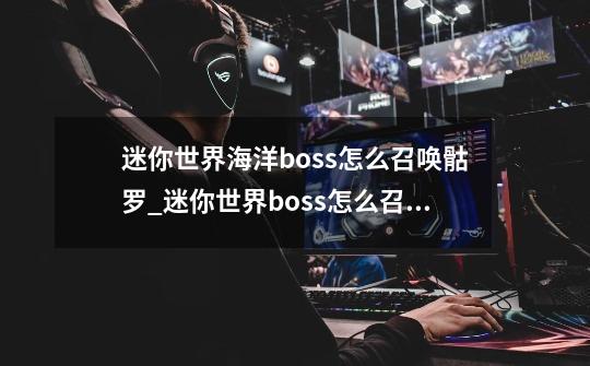 迷你世界海洋boss怎么召唤骷罗_迷你世界boss怎么召唤-第1张-游戏信息-龙启网