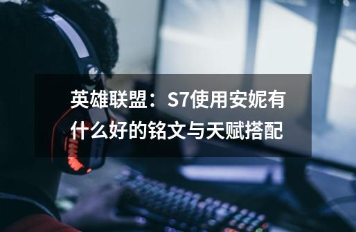 英雄联盟:S7使用安妮有什么好的铭文与天赋搭配-第1张-游戏信息-龙启网