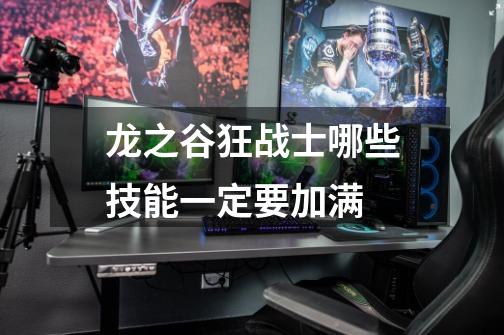 龙之谷狂战士哪些技能一定要加满-第1张-游戏信息-龙启网