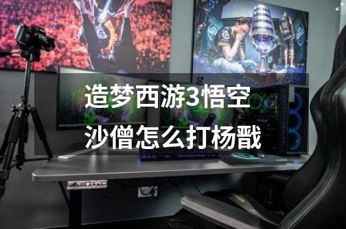 造梦西游3悟空+沙僧怎么打杨戬-第1张-游戏信息-龙启网