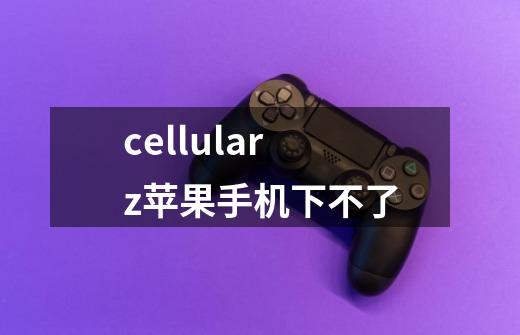 cellularz苹果手机下不了-第1张-游戏信息-龙启网