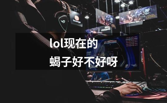 lol现在的蝎子好不好呀-第1张-游戏信息-龙启网
