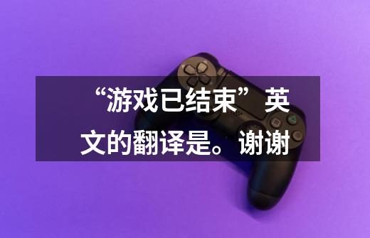 “游戏已结束”英文的翻译是。谢谢-第1张-游戏信息-龙启网