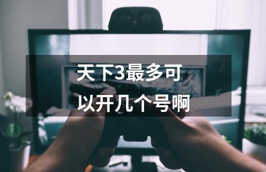 天下3最多可以开几个号啊-第1张-游戏信息-龙启网