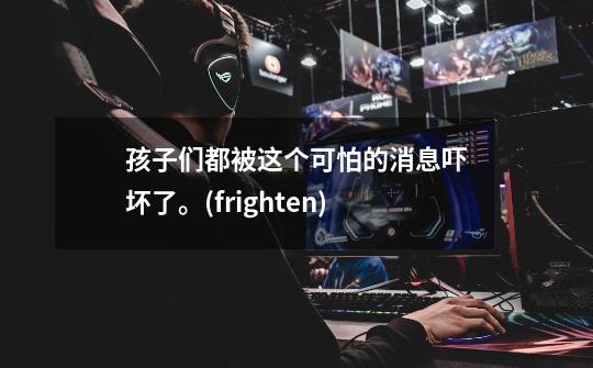 孩子们都被这个可怕的消息吓坏了。(frighten)-第1张-游戏信息-龙启网
