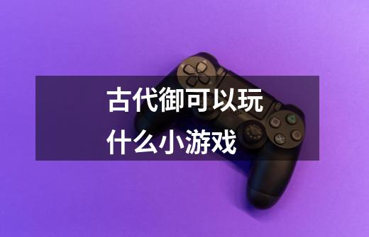 古代御可以玩什么小游戏-第1张-游戏信息-龙启网