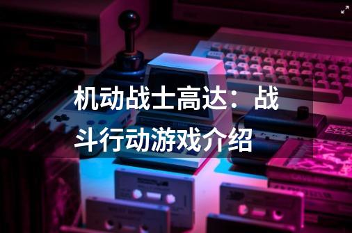 机动战士高达:战斗行动游戏介绍-第1张-游戏信息-龙启网