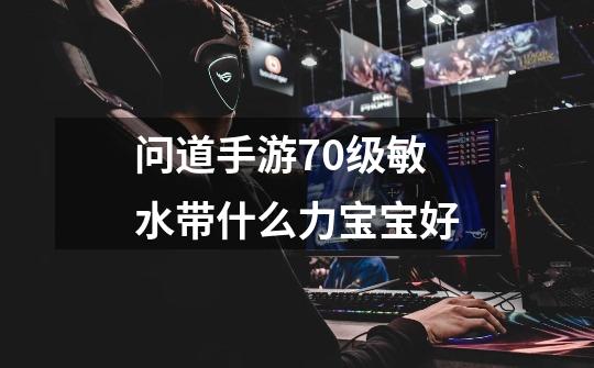 问道手游70级敏水带什么力宝宝好-第1张-游戏信息-龙启网