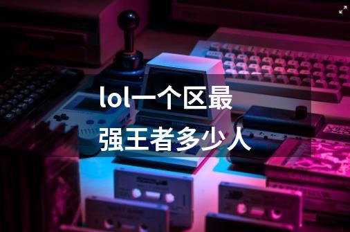 lol一个区最强王者多少人-第1张-游戏信息-龙启网